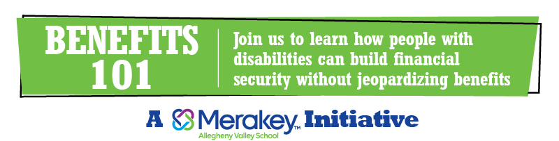 BENEFITS 101 | Join us to learn how people with disabilities can build financial security without jeopardizing benefits | A Merakey AVS Initiative